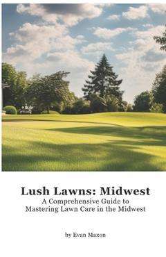 Coperta cărții 'Lush Lawns: Midwest: A Comprehensive Guide to Mastering Lawn Care in the Midwest - Evan Maxon'