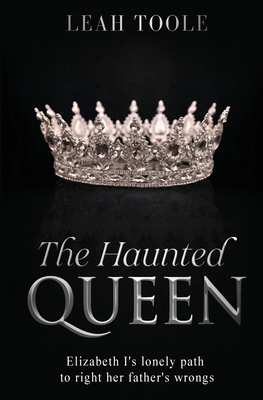The Haunted Queen: Elizabeth I's lonely path to right her father's wrongs - Leah Toole