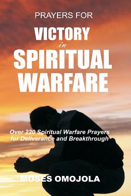 Prayers For Victory In Spiritual Warfare: Over 220 Spiritual Warfare Prayers for Deliverance and Breakthrough - Moses Omojola