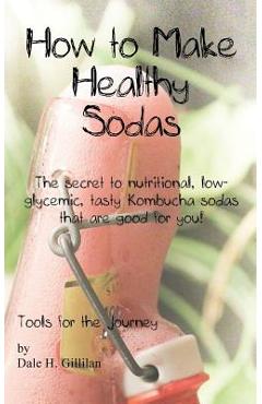 Coperta cărții 'How to Make Healthy Sodas: The secret to nutritional, low-glycemic, tasty Kombucha sodas that are good for you! - Dale'