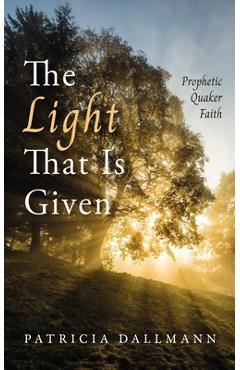 Poza produsului The Light That Is Given: Prophetic Quaker Faith - Patricia Dallmann