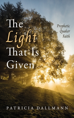 The Light That Is Given: Prophetic Quaker Faith - Patricia Dallmann
