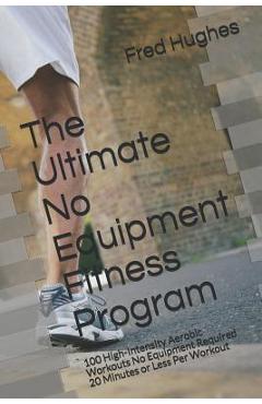 Coperta cărții 'The Ultimate No Equipment Fitness Program: 100 High-Intensity Aerobic Workouts No Equipment Required 20 Minutes or Less'