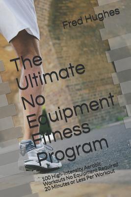 Coperta cărții 'The Ultimate No Equipment Fitness Program: 100 High-Intensity Aerobic Workouts No Equipment Required 20 Minutes or Less'