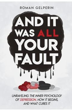 Coperta cărții 'And It Was All Your Fault: Unraveling the Inner Psychology of Depression, How It Begins, and What Cures It - Roman'