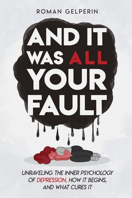 And It Was All Your Fault: Unraveling the Inner Psychology of Depression, How It Begins, and What Cures It - Roman Gelperin