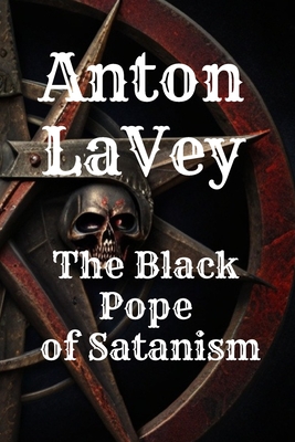 Anton LaVey: The Black Pope of Satanism: Book about Anton Lavey and the Church of Satan - Landon Cross