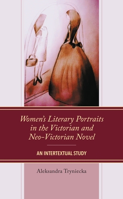Women's Literary Portraits in the Victorian and Neo-Victorian Novel: An Intertextual Study - Aleksandra Tryniecka