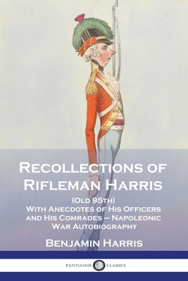 Recollections of Rifleman Harris: (Old 95th) With Anecdotes of His Officers and His Comrades - Napoleonic War Autobiography - Benjamin Harris