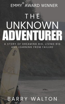 The Unknown Adventurer: A Story of Dreaming Big, Living Big and Learning From Failure - Barry Walton