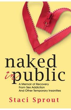 Coperta cărții 'Naked in Public: A Memoir of Recovery From Sex Addiction and Other Temporary Insanities - Staci L. Sprout'