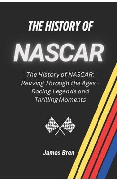 Coperta cărții 'The History of NASCAR: The History of NASCAR: Revving Through the Ages - Racing Legends and Thrilling Moments - James'