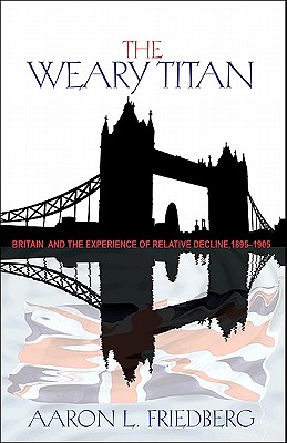 The Weary Titan: Britain and the Experience of Relative Decline, 1895-1905 - Aaron L. Friedberg