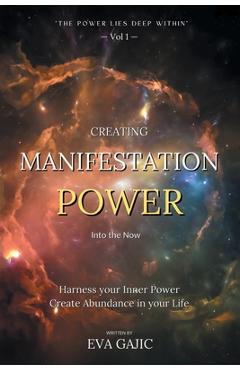 Coperta cărții 'CREATING MANIFESTATION POWER Into The Now: Harness your Inner Power, Create Abundance in your Life - Eva Gajic'