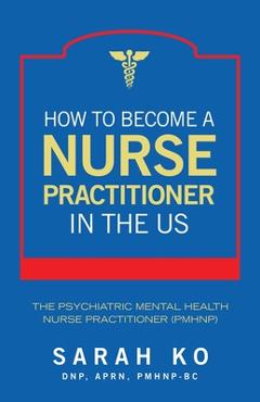 Coperta cărții 'How to Become a Nurse Practitioner in the US: The Psychiatric Mental Health Nurse Practitioner (PMHNP) - Sarah Ko Dnp'