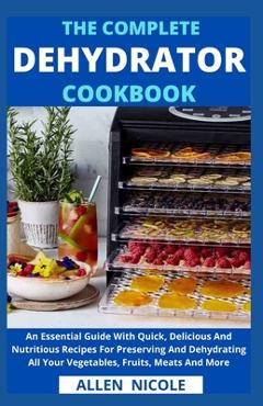 Coperta cărții 'The Complete Dehydrator Cookbook: An Essential Guide With Quick, Delicious And Nutritious Recipes For Preserving And'