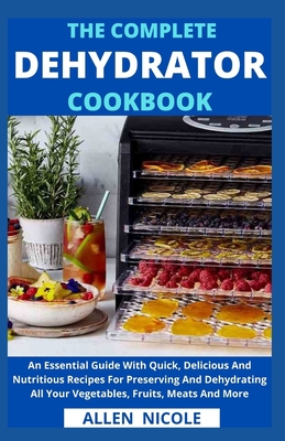 Coperta cărții 'The Complete Dehydrator Cookbook: An Essential Guide With Quick, Delicious And Nutritious Recipes For Preserving And'