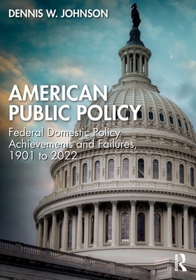 American Public Policy: Federal Domestic Policy Achievements and Failures, 1901 to 2022 - Dennis W. Johnson