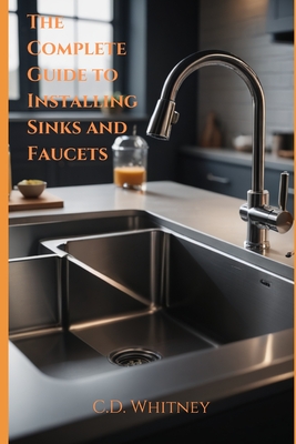 The Complete Guide to Installing Kitchen Sinks and Faucets - C. D. Whitney