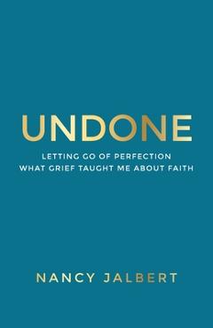 Coperta cărții 'Undone: Letting Go of Perfection - What Grief Taught Me About Faith - Nancy Jalbert'