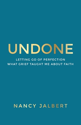 Undone: Letting Go of Perfection - What Grief Taught Me About Faith - Nancy Jalbert