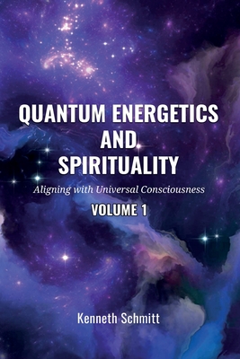 Quantum Energetics and Spirituality Volume 1: Aligning with Universal Consciousness - Kenneth Schmitt
