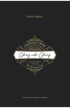 Changed from Glory into Glory: The Liturgical Story of the Christian Faith (Hardcover) - Scott Aniol