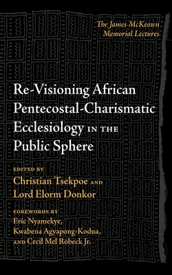 Re-Visioning African Pentecostal-Charismatic Ecclesiology in the Public Sphere: The James McKeown Memorial Lectures - Christian Tsekpoe