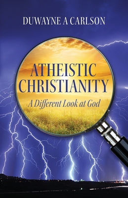 Atheistic Christianity: A Different Look at God - Duwayne A. Carlson