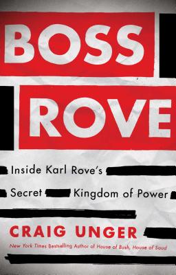 Boss Rove: Inside Karl Rove's Secret Kingdom of Power - Craig Unger