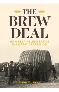 The Brew Deal: How Beer Helped Battle the Great Depression - Jason E. Taylor