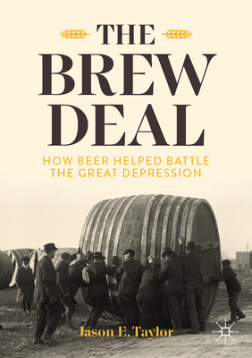 The Brew Deal: How Beer Helped Battle the Great Depression - Jason E. Taylor