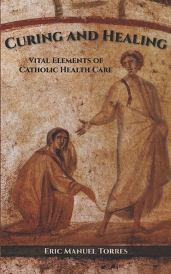 Curing and Healing: Vital Elements of Catholic Health Care - Eric Manuel Torres