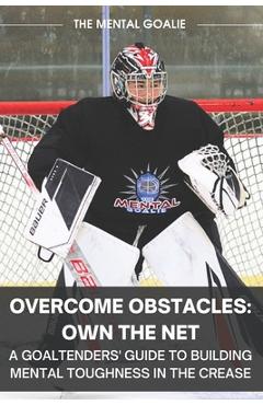 Coperta cărții 'Overcome Obstacles & Own the Net!: A Goaltenders' Guide to Building Mental Toughness in the Crease - Austin Christopher'