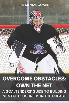 Coperta cărții 'Overcome Obstacles & Own the Net!: A Goaltenders' Guide to Building Mental Toughness in the Crease - Austin Christopher'