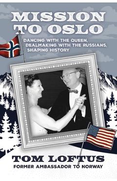 Coperta cărții 'Mission to Oslo: Dancing with the Queen, Dealmaking with the Russians, Shaping History - Tom Loftus'