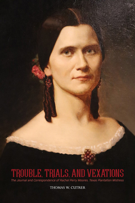 Trouble, Trials, and Vexations: The Journal and Correspondence of Rachel Perry Moores, Texas Plantation Mistress: The Journal and Correspondence of Ra - Thomas W. Cutrer