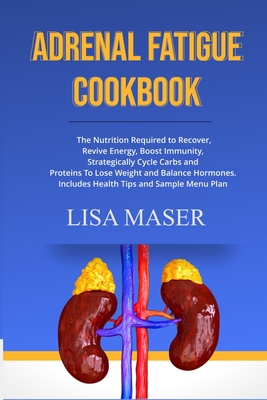 Adrenal Fatigue Cookbook: The Nutrition Required to Recover, Revive Energy, Boost Immunity, Strategically Cycle Carbs and Proteins To Lose Weigh - Lisa Maser