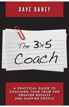Poza produsului The 3x5 Coach: A Practical Guide to Coaching Your Team for Greater Results and Happier People - Dave Baney