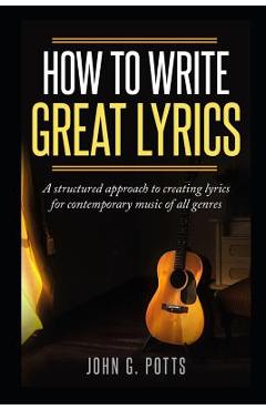 Coperta cărții 'How to Write Great Lyrics: A Structured Approach to Creating Lyrics for Contemporary Music of All Genres - John G. Potts'