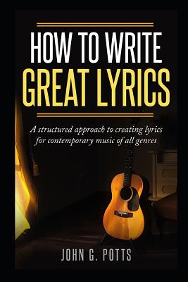 How to Write Great Lyrics: A Structured Approach to Creating Lyrics for Contemporary Music of All Genres - John G. Potts
