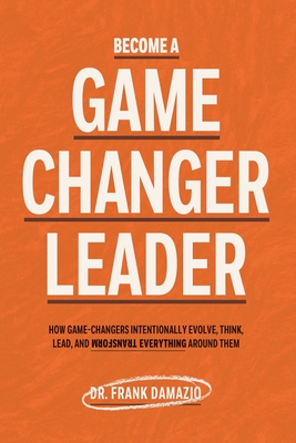 Become A Game Changer Leader: How Game-Changers Intentionally Evolve, Think, Lead, and Transform Everything Around Them - Frank Damazio