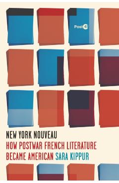 New York Nouveau: How Postwar French Literature Became American - Sara Kippur