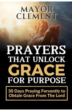 Coperta cărții 'Prayers that Unlock Grace for Purpose: 30 Days Praying Fervently to obtain Grace from The Lord - Mayor Clement'