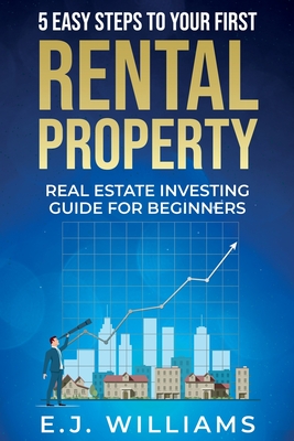 5 Easy Steps to Your First Rental Property: Real Estate Investing Guide for Beginners - E. J. Williams