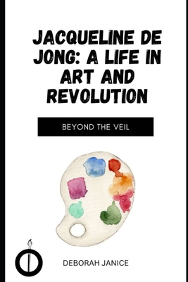 Jacqueline de Jong: A Life in Art and Revolution: Beyond the Veil - Deborah Janice
