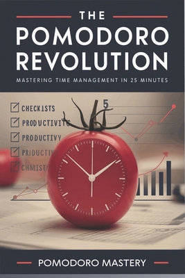The Pomodoro Revolution: Mastering Time Management in 25 Minutes: A guide that combines the Pomodoro Technique with personal anecdotes and succ - Pomodoro Mastery