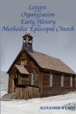 Letters on the Organization and Early History of the Methodist Episcopal Church (Corrected Edition, 2017) - Alexander M'caine
