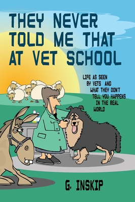 They Never Told Me That at Vet School: Life as seen by Vets and what they don't tell you happens in the real world - G. Inskip
