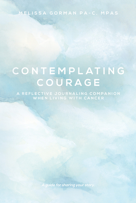 Coperta cărții 'Contemplating Courage: A Reflective Journaling Companion When Living with Cancer - Melissa Gorman'
